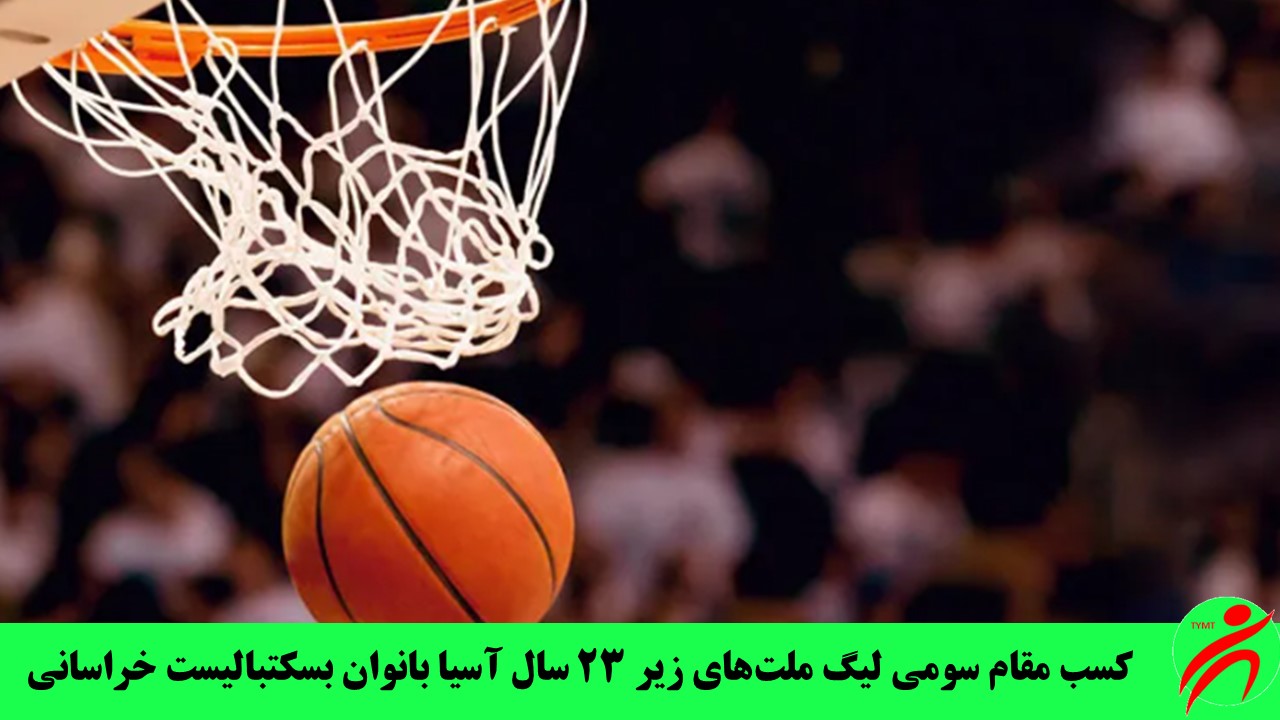 کسب مقام سومی لیگ ملت‌های زیر ۲۳ سال آسیا بانوان بسکتبالیست خراسانی